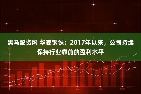黑马配资网 华菱钢铁：2017年以来，公司持续保持行业靠前的盈利水平