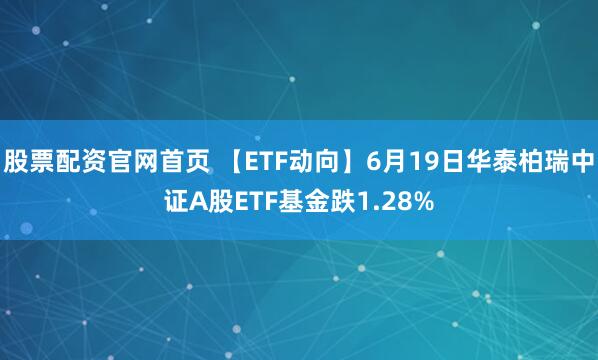 股票配资官网首页 【ETF动向】6月19日华泰柏瑞中证A股ETF基金跌1.28%
