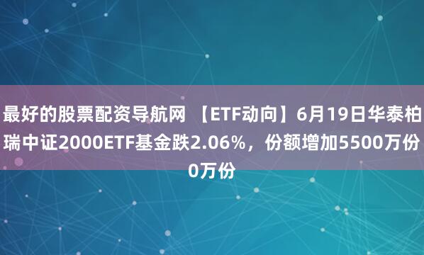 最好的股票配资导航网 【ETF动向】6月19日华泰柏瑞中证2000ETF基金跌2.06%，份额增加5500万份