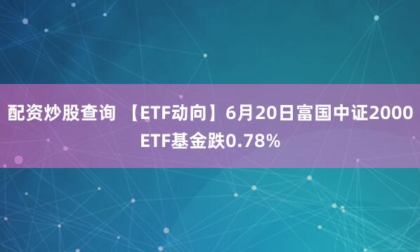 配资炒股查询 【ETF动向】6月20日富国中证2000ETF基金跌0.78%