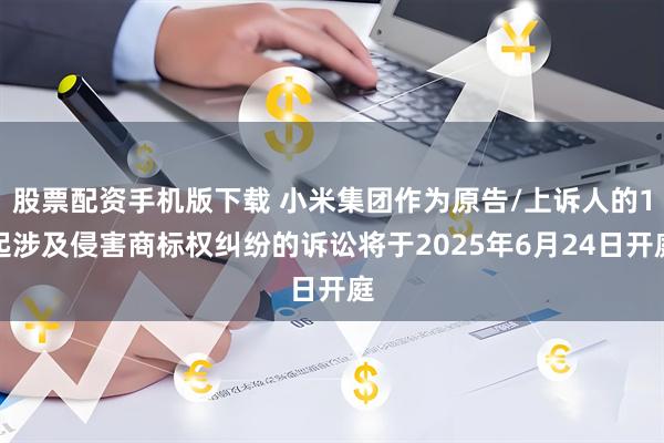 股票配资手机版下载 小米集团作为原告/上诉人的1起涉及侵害商标权纠纷的诉讼将于2025年6月24日开庭