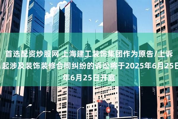 首选配资炒股网 上海建工装饰集团作为原告/上诉人的1起涉及装饰装修合同纠纷的诉讼将于2025年6月25日开庭
