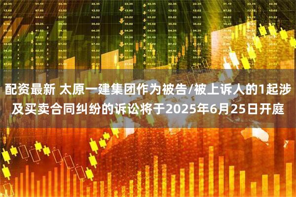 配资最新 太原一建集团作为被告/被上诉人的1起涉及买卖合同纠纷的诉讼将于2025年6月25日开庭