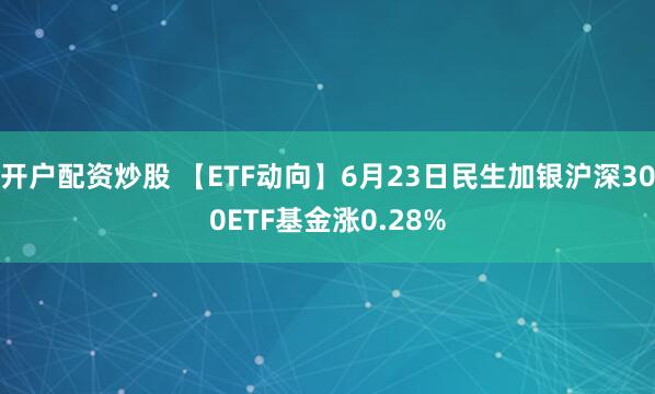 开户配资炒股 【ETF动向】6月23日民生加银沪深300ETF基金涨0.28%