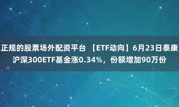 正规的股票场外配资平台 【ETF动向】6月23日泰康沪深300ETF基金涨0.34%，份额增加90万份