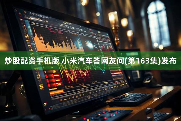 炒股配资手机版 小米汽车答网友问(第163集)发布