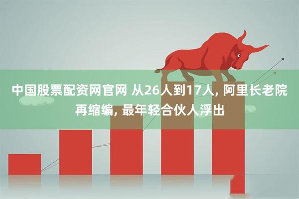 中国股票配资网官网 从26人到17人, 阿里长老院再缩编, 最年轻合伙人浮出