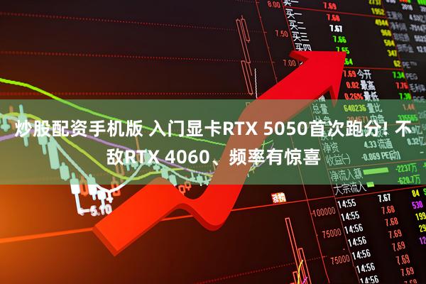 炒股配资手机版 入门显卡RTX 5050首次跑分! 不敌RTX 4060、频率有惊喜