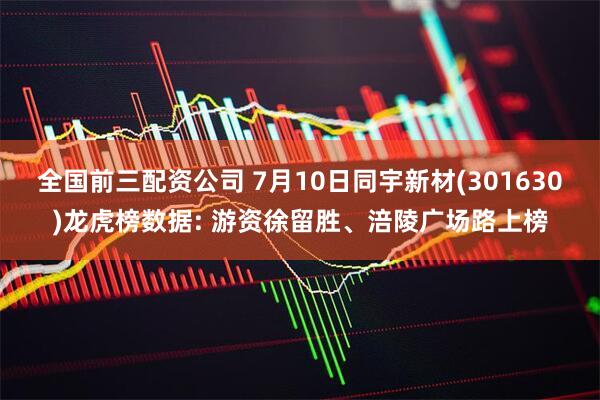 全国前三配资公司 7月10日同宇新材(301630)龙虎榜数据: 游资徐留胜、涪陵广场路上榜