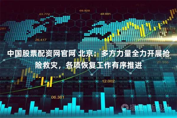中国股票配资网官网 北京：多方力量全力开展抢险救灾，各项恢复工作有序推进