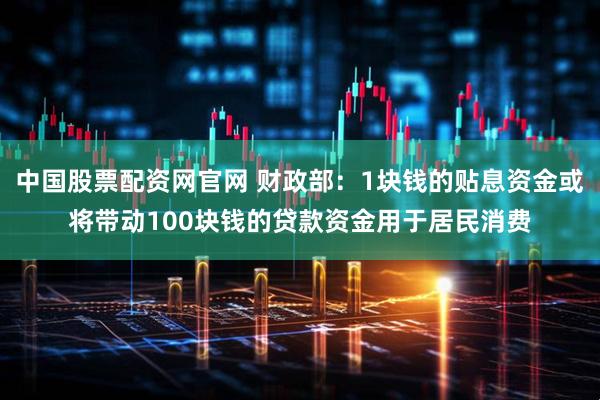 中国股票配资网官网 财政部：1块钱的贴息资金或将带动100块钱的贷款资金用于居民消费