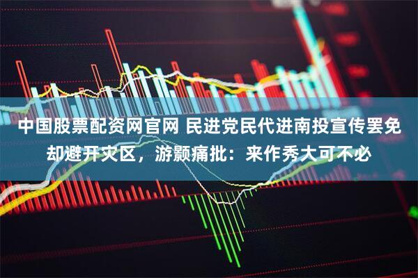中国股票配资网官网 民进党民代进南投宣传罢免却避开灾区，游颢痛批：来作秀大可不必