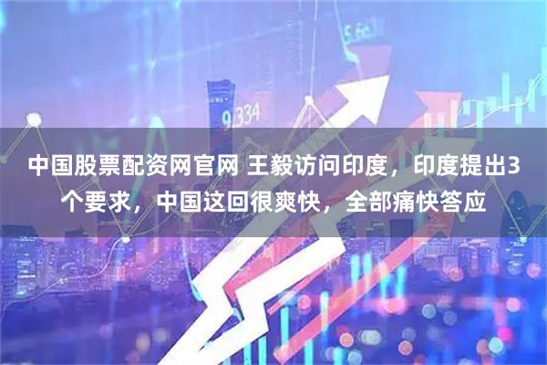 中国股票配资网官网 王毅访问印度，印度提出3个要求，中国这回很爽快，全部痛快答应