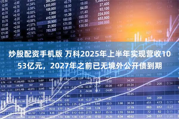 炒股配资手机版 万科2025年上半年实现营收1053亿元，2027年之前已无境外公开债到期