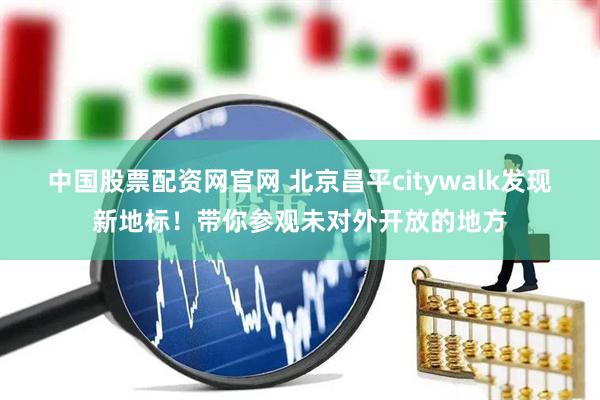 中国股票配资网官网 北京昌平citywalk发现新地标！带你参观未对外开放的地方