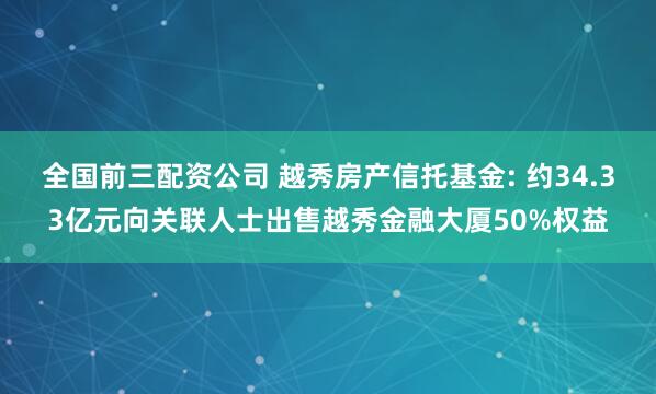 全国前三配资公司 越秀房产信托基金: 约34.33亿元向关联人士出售越秀金融大厦50%权益