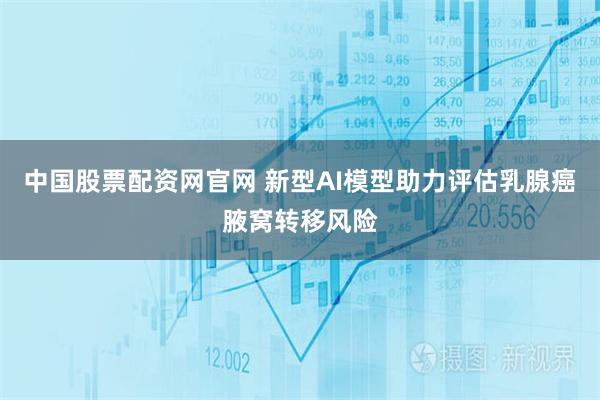 中国股票配资网官网 新型AI模型助力评估乳腺癌腋窝转移风险