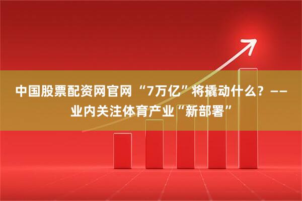 中国股票配资网官网 “7万亿”将撬动什么？——业内关注体育产业“新部署”
