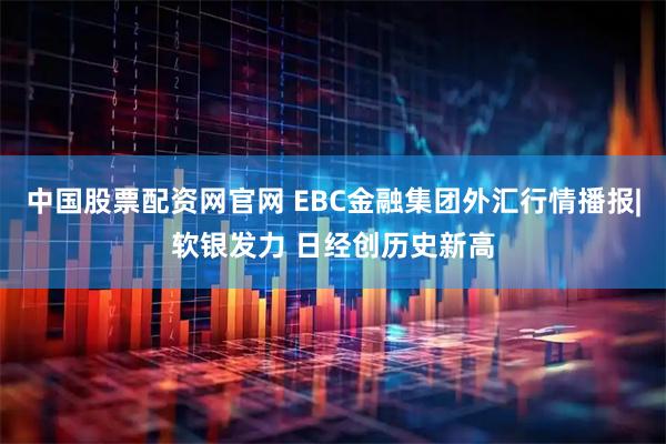 中国股票配资网官网 EBC金融集团外汇行情播报|软银发力 日经创历史新高