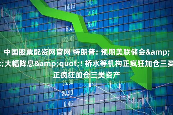 中国股票配资网官网 特朗普: 预期美联储会"大幅降息"! 桥水等机构正疯狂加仓三类资产