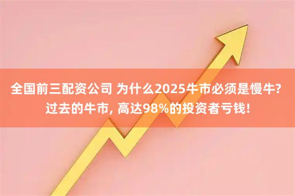 全国前三配资公司 为什么2025牛市必须是慢牛? 过去的牛市, 高达98%的投资者亏钱!