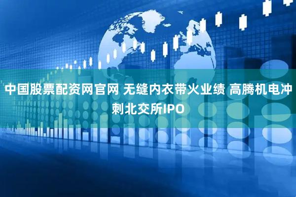 中国股票配资网官网 无缝内衣带火业绩 高腾机电冲刺北交所IPO