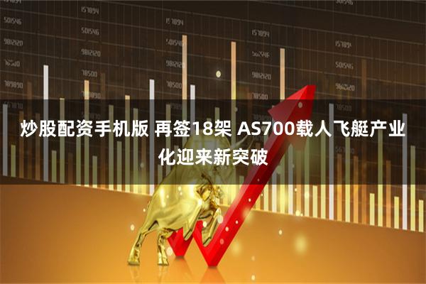 炒股配资手机版 再签18架 AS700载人飞艇产业化迎来新突破