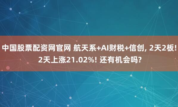 中国股票配资网官网 航天系+AI财税+信创, 2天2板! 2天上涨21.02%! 还有机会吗?
