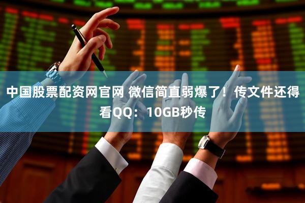 中国股票配资网官网 微信简直弱爆了！传文件还得看QQ：10GB秒传