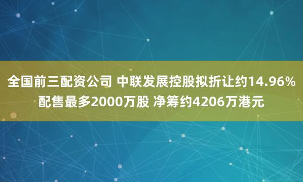 全国前三配资公司 中联发展控股拟折让约14.96%配售最多2000万股 净筹约4206万港元