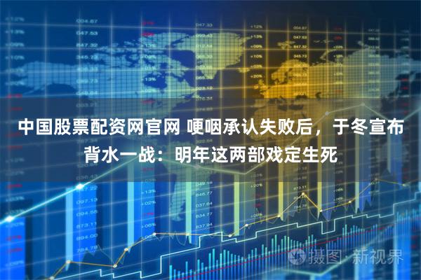 中国股票配资网官网 哽咽承认失败后，于冬宣布背水一战：明年这两部戏定生死